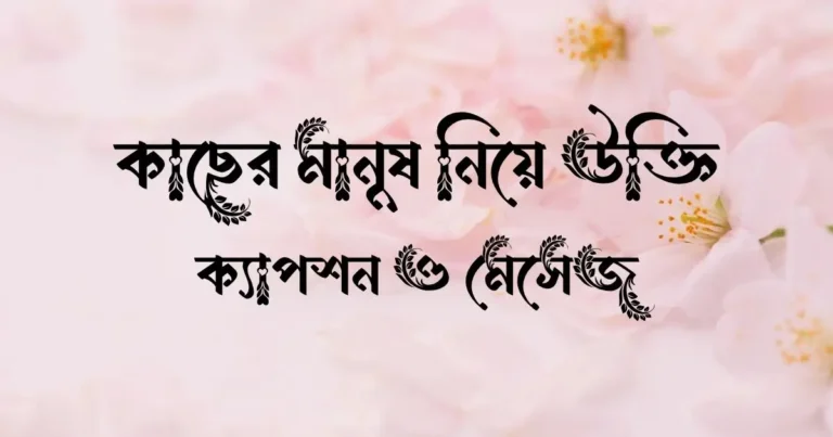 কাছের মানুষ নিয়ে উক্তি, ক্যাপশন ও মেসেজ